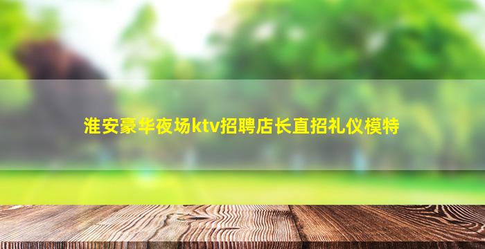淮安豪华夜场ktv招聘店长直招礼仪模特